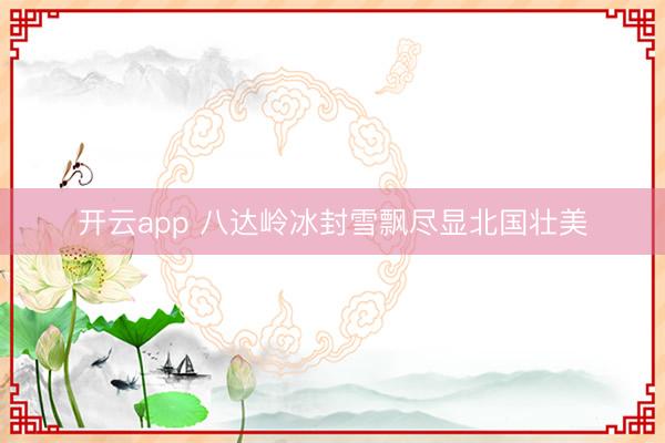 开云app 八达岭冰封雪飘尽显北国壮美
