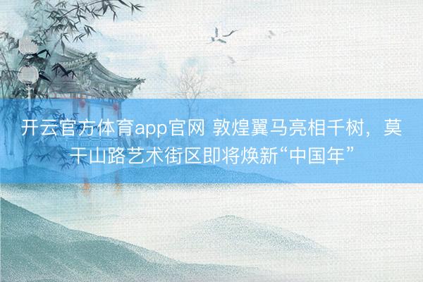 开云官方体育app官网 敦煌翼马亮相千树，莫干山路艺术街区即将焕新“中国年”