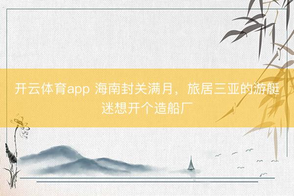 开云体育app 海南封关满月，旅居三亚的游艇迷想开个造船厂