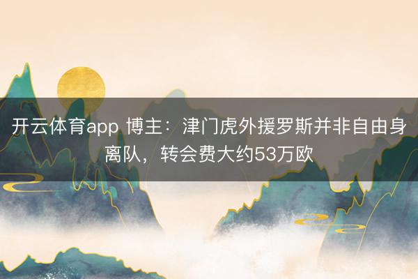 开云体育app 博主：津门虎外援罗斯并非自由身离队，转会费大约53万欧