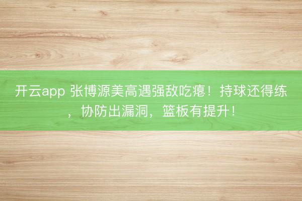 开云app 张博源美高遇强敌吃瘪！持球还得练，协防出漏洞，篮板有提升！