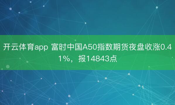 开云体育app 富时中国A50指数期货夜盘收涨0.41%，报14843点