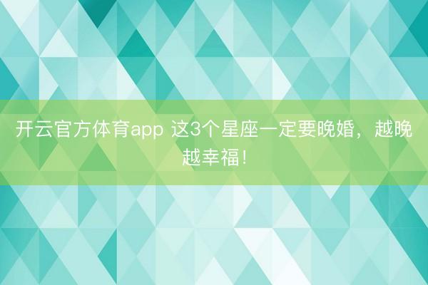 开云官方体育app 这3个星座一定要晚婚，越晚越幸福！