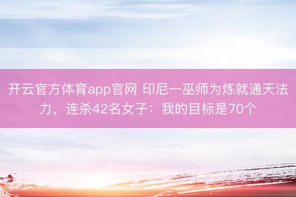 开云官方体育app官网 印尼一巫师为炼就通天法力，连杀42名女子：我的目标是70个