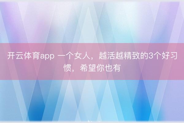 开云体育app 一个女人，越活越精致的3个好习惯，希望你也有