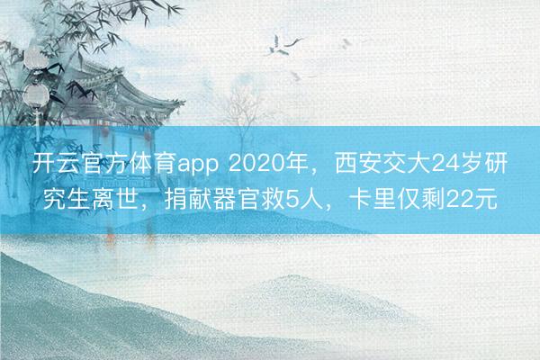 开云官方体育app 2020年，西安交大24岁研究生离世，捐献器官救5人，卡里仅剩22元
