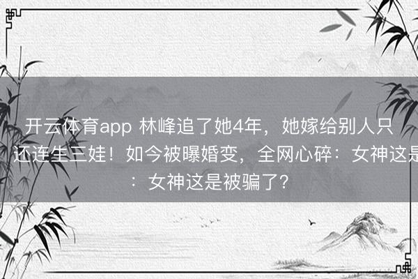 开云体育app 林峰追了她4年，她嫁给别人只花了4天，还连生三娃！如今被曝婚变，全网心碎：女神这是被骗了？