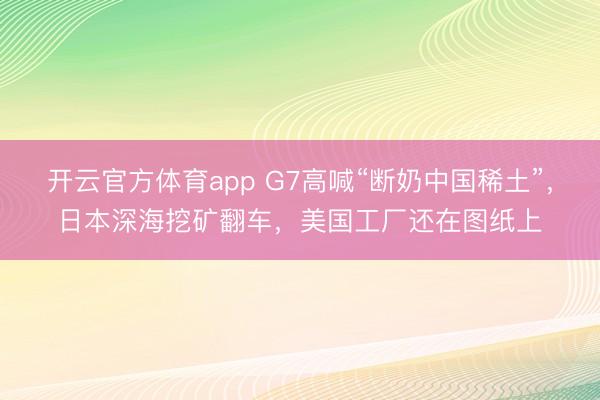开云官方体育app G7高喊“断奶中国稀土”，日本深海挖矿翻车，美国工厂还在图纸上