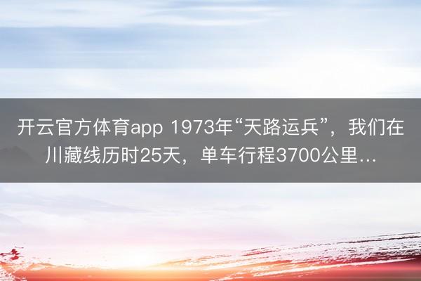 开云官方体育app 1973年“天路运兵”，我们在川藏线历时25天，单车行程3700公里…