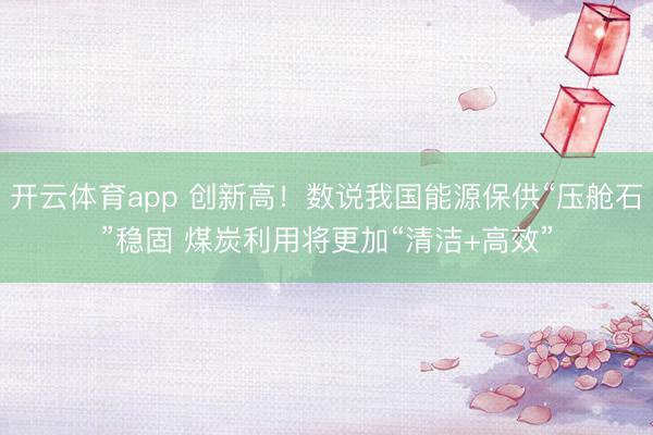 开云体育app 创新高！数说我国能源保供“压舱石”稳固 煤炭利用将更加“清洁+高效”