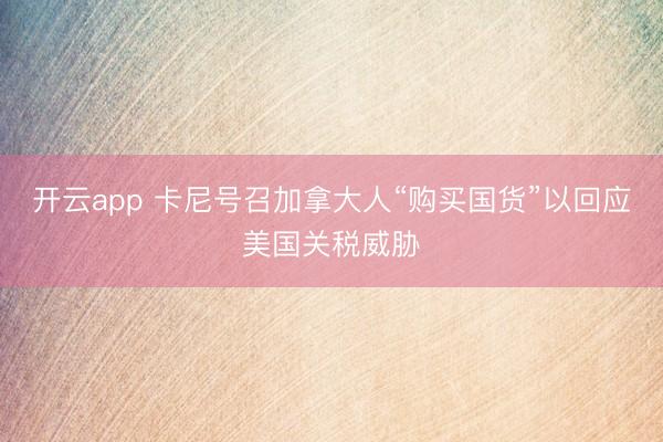 开云app 卡尼号召加拿大人“购买国货”以回应美国关税威胁