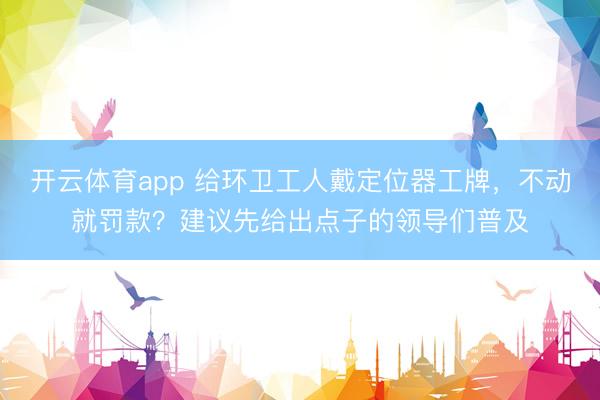 开云体育app 给环卫工人戴定位器工牌，不动就罚款？建议先给出点子的领导们普及