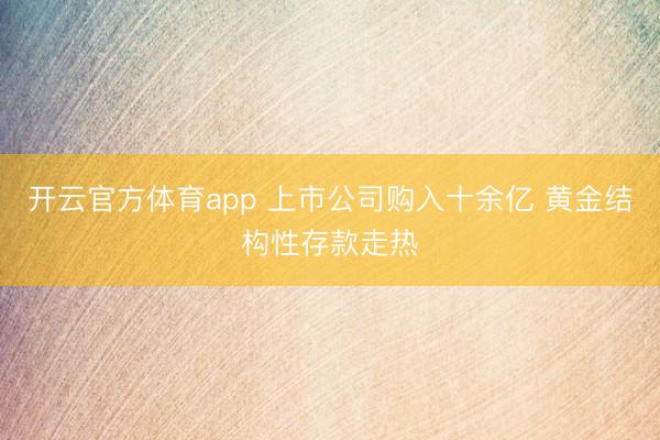 开云官方体育app 上市公司购入十余亿 黄金结构性存款走热