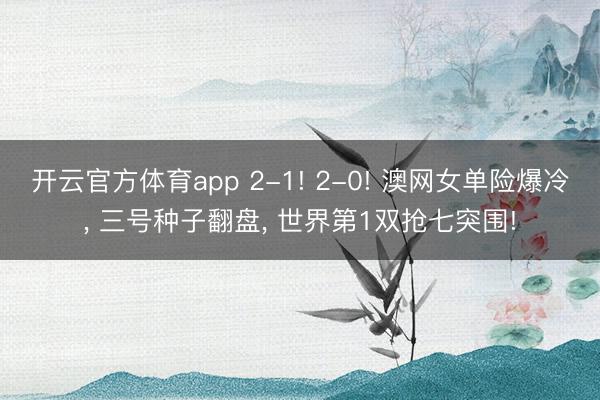开云官方体育app 2-1! 2-0! 澳网女单险爆冷, 三号种子翻盘, 世界第1双抢七突围!