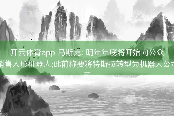 开云体育app 马斯克: 明年年底将开始向公众销售人形机器人;此前称要将特斯拉转型为机器人公司