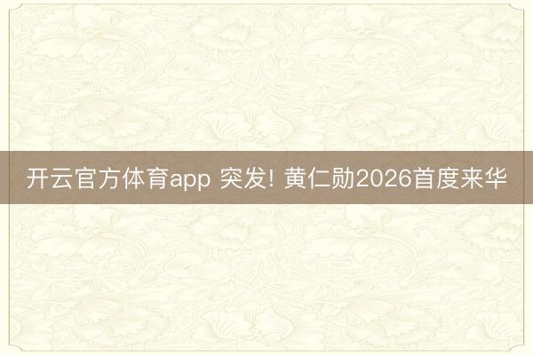 开云官方体育app 突发! 黄仁勋2026首度来华