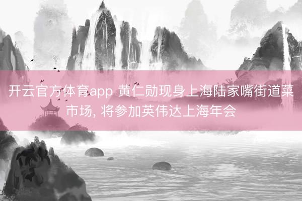 开云官方体育app 黄仁勋现身上海陆家嘴街道菜市场, 将参加英伟达上海年会