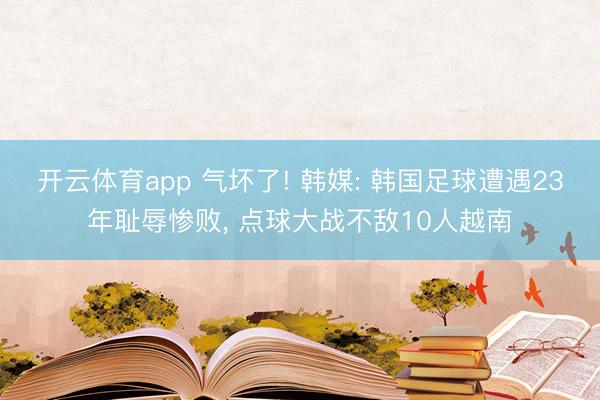 开云体育app 气坏了! 韩媒: 韩国足球遭遇23年耻辱惨败, 点球大战不敌10人越南