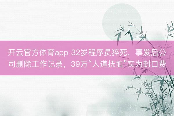 开云官方体育app 32岁程序员猝死，事发后公司删除工作记录，39万“人道抚恤”实为封口费
