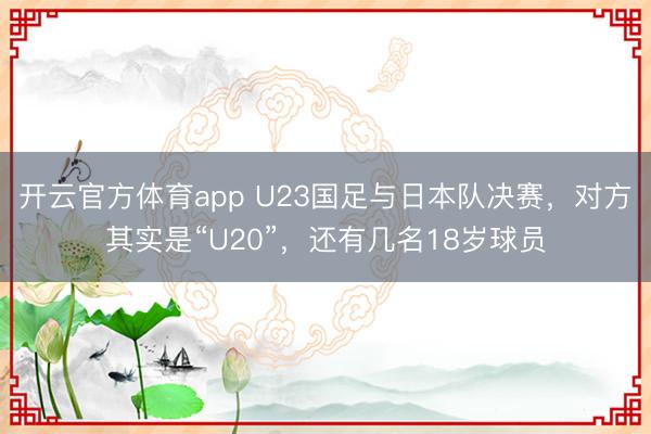 开云官方体育app U23国足与日本队决赛，对方其实是“U20”，还有几名18岁球员