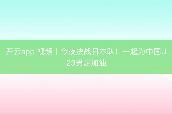 开云app 视频丨今夜决战日本队！一起为中国U23男足加油