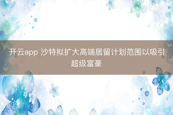 开云app 沙特拟扩大高端居留计划范围以吸引超级富豪