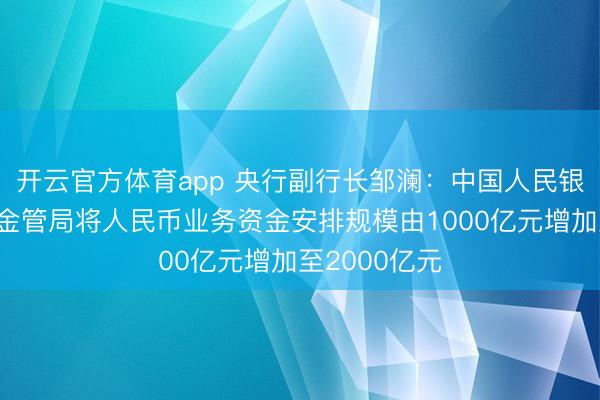 开云官方体育app 央行副行长邹澜：中国人民银行支持香港金管局将人民币业务资金安排规模由1000亿元增加至2000亿元