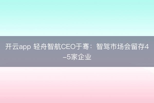 开云app 轻舟智航CEO于骞：智驾市场会留存4-5家企业