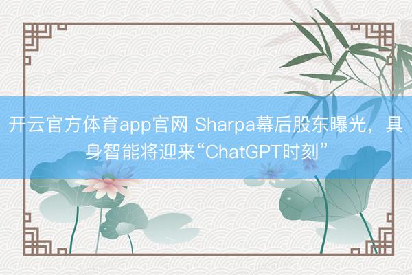 开云官方体育app官网 Sharpa幕后股东曝光，具身智能将迎来“ChatGPT时刻”