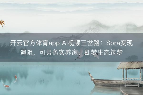 开云官方体育app AI视频三岔路：Sora变现遇阻，可灵务实养家，即梦生态筑梦