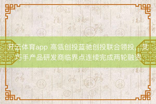 开云体育app 高瓴创投蓝驰创投联合领投，灵巧手产品研发商临界点连续完成两轮融资