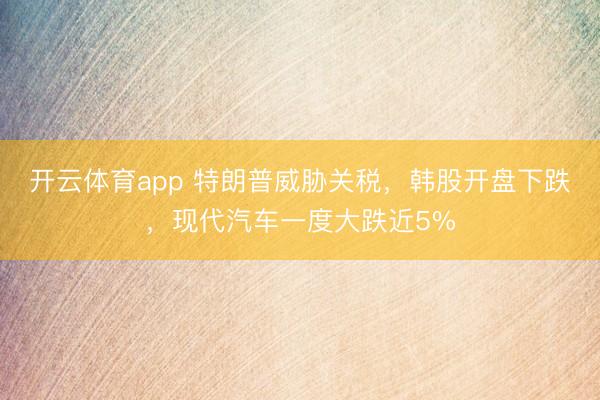 开云体育app 特朗普威胁关税，韩股开盘下跌，现代汽车一度大跌近5%