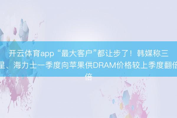 开云体育app “最大客户”都让步了！韩媒称三星、海力士一季度向苹果供DRAM价格较上季度翻倍