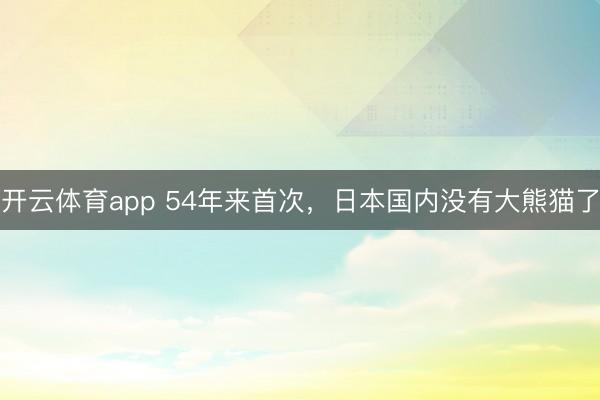 开云体育app 54年来首次，日本国内没有大熊猫了