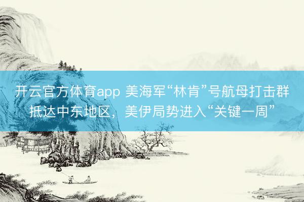 开云官方体育app 美海军“林肯”号航母打击群抵达中东地区，美伊局势进入“关键一周”