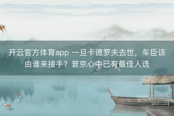 开云官方体育app 一旦卡德罗夫去世，车臣该由谁来接手？普京心中已有最佳人选