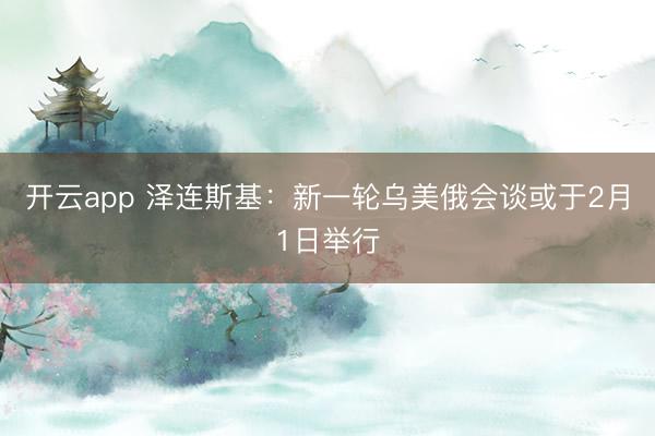开云app 泽连斯基：新一轮乌美俄会谈或于2月1日举行