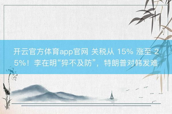 开云官方体育app官网 关税从 15% 涨至 25%！李在明“猝不及防”，特朗普对韩发难