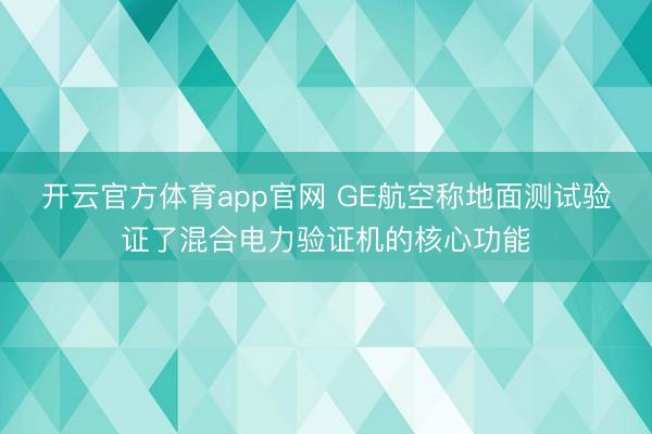 开云官方体育app官网 GE航空称地面测试验证了混合电力验证机的核心功能