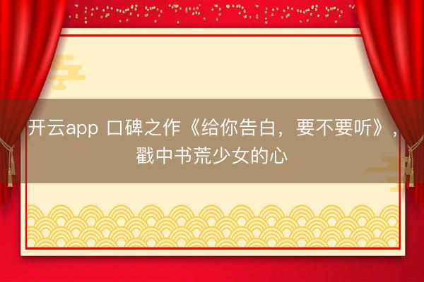 开云app 口碑之作《给你告白,要不要听》,戳中书荒少女的心