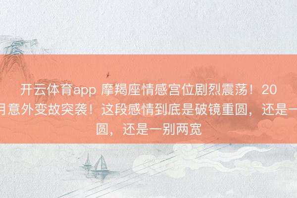 开云体育app 摩羯座情感宫位剧烈震荡！2026年1月意外变故突袭！这段感情到底是破镜重圆，还是一别两宽