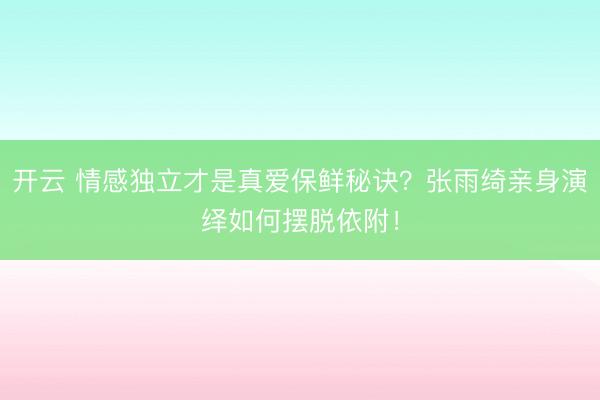 开云 情感独立才是真爱保鲜秘诀？张雨绮亲身演绎如何摆脱依附！