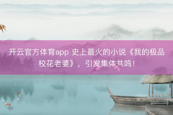 开云官方体育app 史上最火的小说《我的极品校花老婆》，引发集体共鸣！