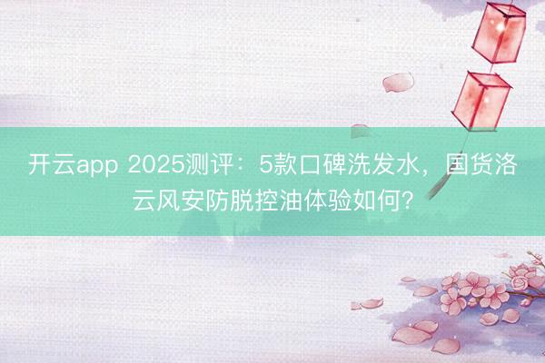 开云app 2025测评：5款口碑洗发水，国货洛云风安防脱控油体验如何？