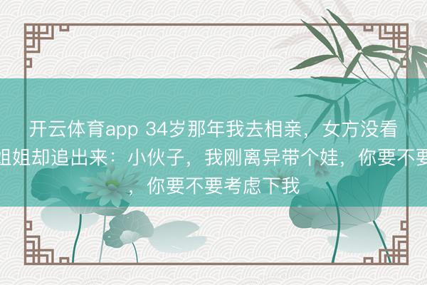 开云体育app 34岁那年我去相亲，女方没看上我，她姐姐却追出来：小伙子，我刚离异带个娃，你要不要考虑下我