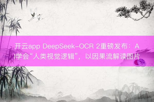 开云app DeepSeek-OCR 2重磅发布：AI学会“人类视觉逻辑”，以因果流解读图片