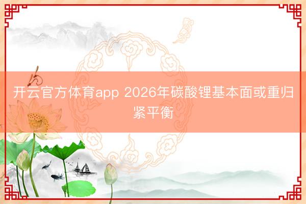 开云官方体育app 2026年碳酸锂基本面或重归紧平衡