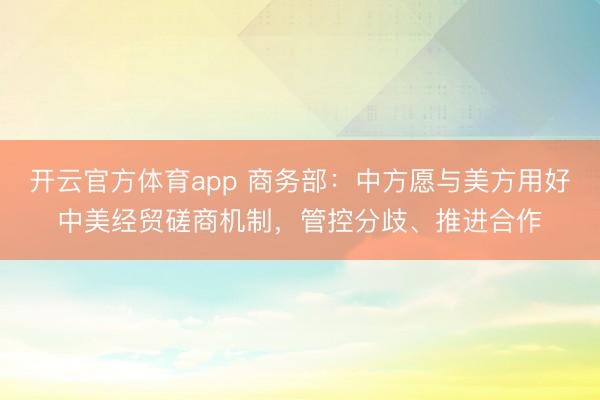 开云官方体育app 商务部：中方愿与美方用好中美经贸磋商机制，管控分歧、推进合作
