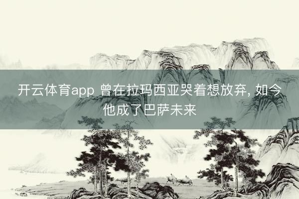 开云体育app 曾在拉玛西亚哭着想放弃, 如今他成了巴萨未来