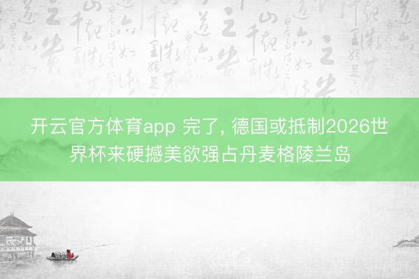 开云官方体育app 完了, 德国或抵制2026世界杯来硬撼美欲强占丹麦格陵兰岛